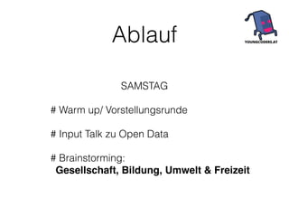 Ablauf 
SAMSTAG 
# Warm up/ Vorstellungsrunde 
# Input Talk zu Open Data 
# Brainstorming: 
Gesellschaft, Bildung, Umwelt & Freizeit 
 