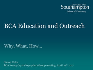 BCA Education and Outreach
Why, What, How…
Simon Coles
BCA Young Crystallographers Group meeting, April 10th 2017
 