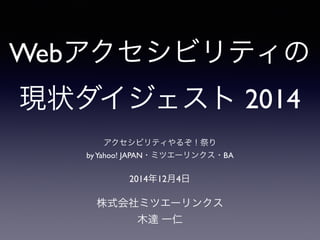 Webアクセシビリティの
現状ダイジェスト 2014
株式会社ミツエーリンクス
木達 一仁
2014年12月4日
アクセシビリティやるぞ！祭り
byYahoo! JAPAN・ミツエーリンクス・BA
 