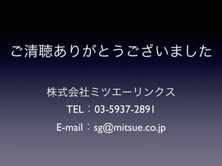 ご清聴ありがとうございました
株式会社ミツエーリンクス
TEL：03-5937-2891
E-mail：sg@mitsue.co.jp
 