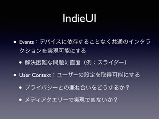 IndieUI
• Events：デバイスに依存することなく共通のインタラ
クションを実現可能にする
• 解決困難な問題に直面（例：スライダー）
• User Context：ユーザーの設定を取得可能にする
• プライバシーとの兼ね合いをどうするか？
• メディアクエリーで実現できないか？
 