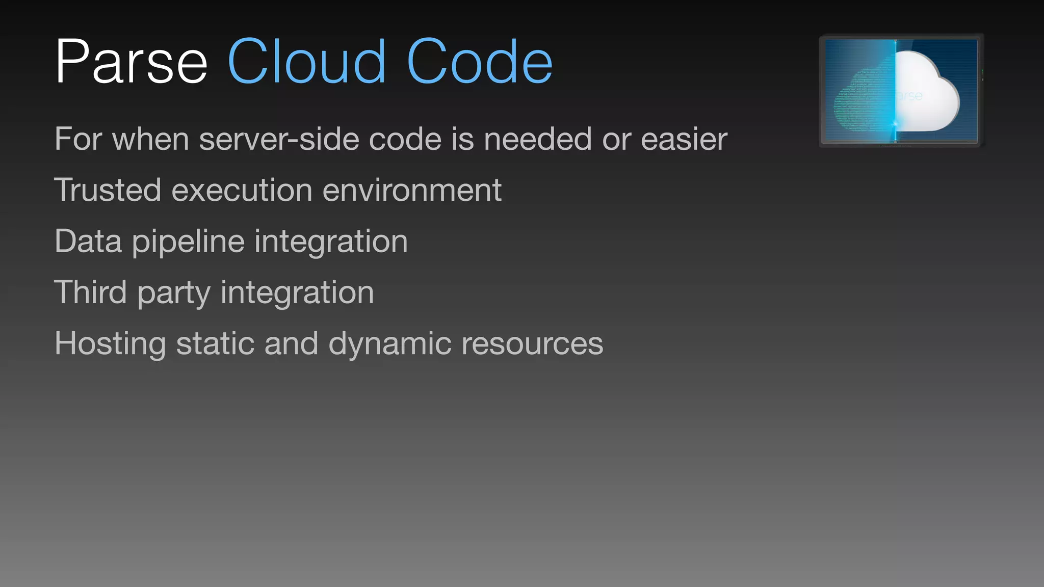 Parse Cloud Code
For when server-side code is needed or easier

Trusted execution environment

Data pipeline integration

Third party integration

Hosting static and dynamic resources
 