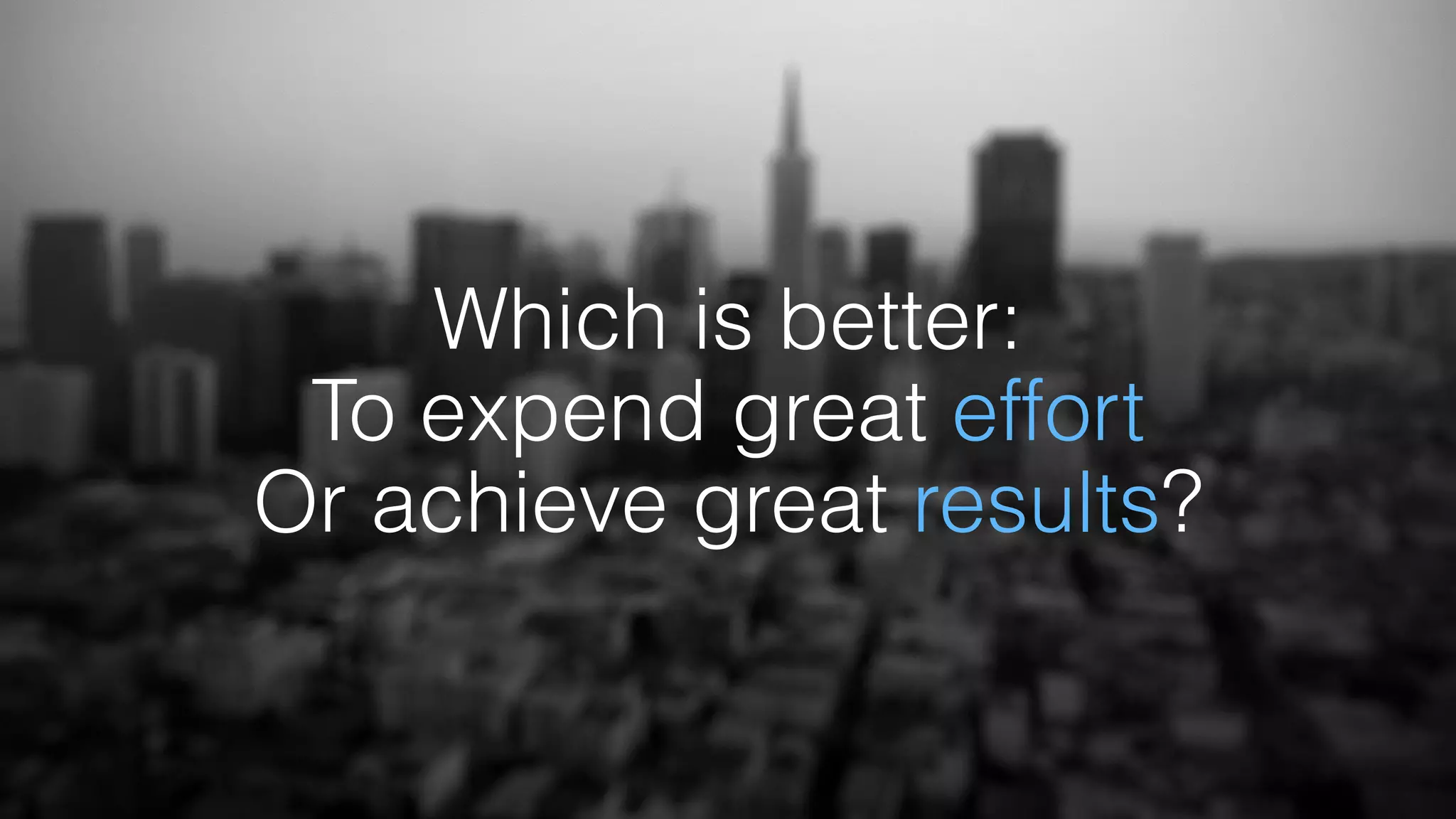 Which is better: 
To expend great effort 
Or achieve great results?
 