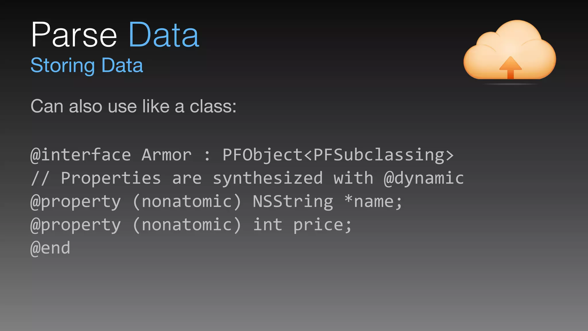 Storing Data
Parse Data
Can also use like a class:

 
@interface	
  Armor	
  :	
  PFObject<PFSubclassing> 
//	
  Properties	
  are	
  synthesized	
  with	
  @dynamic 
@property	
  (nonatomic)	
  NSString	
  *name; 
@property	
  (nonatomic)	
  int	
  price; 
@end
 