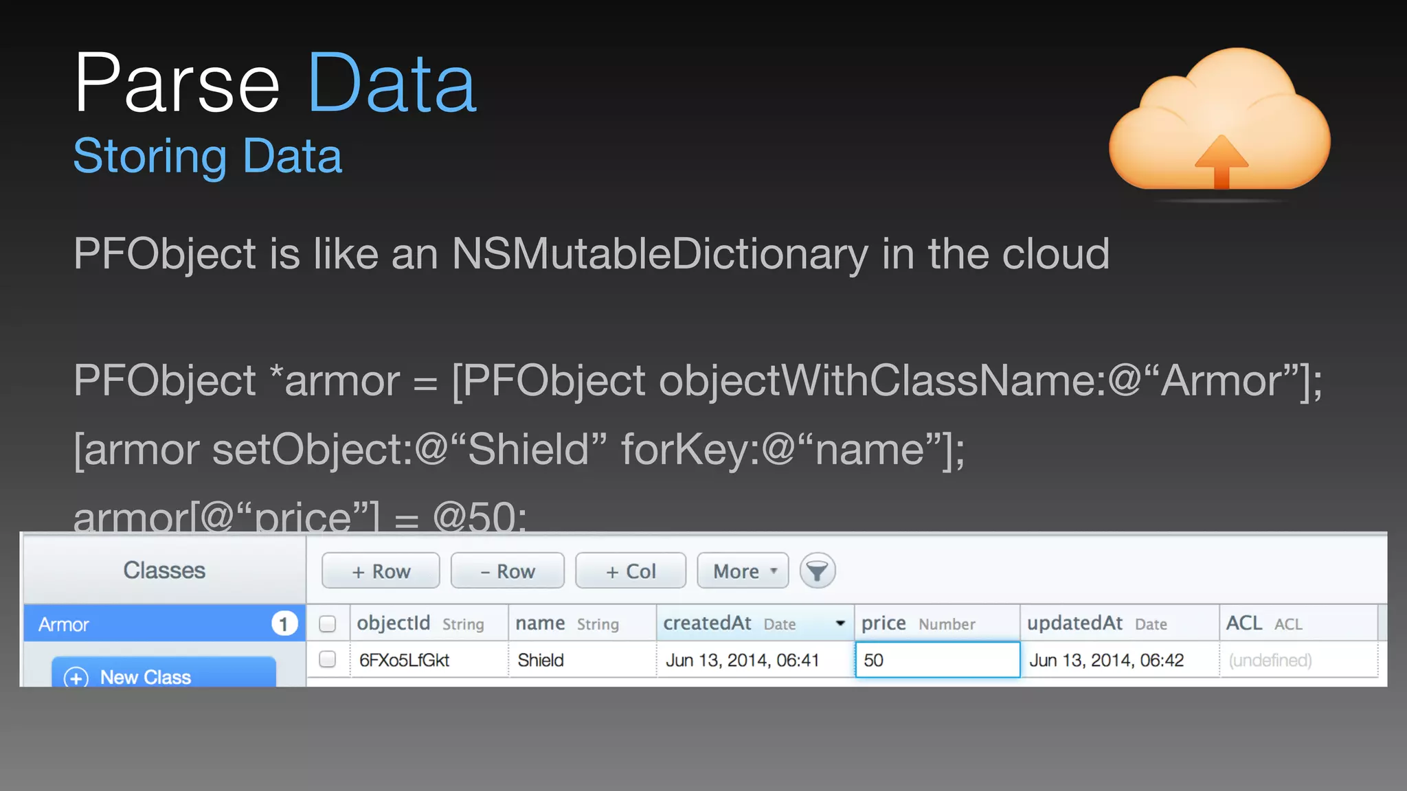 Storing Data
Parse Data
PFObject is like an NSMutableDictionary in the cloud 
PFObject *armor = [PFObject objectWithClassName:@“Armor”];

[armor setObject:@“Shield” forKey:@“name”];

armor[@“price”] = @50;

[armor saveInBackground];
 