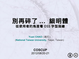 別再碎了 ... 細明體
從使用者的角度看 OSS 字型描繪


            Yuan CHAO ( 趙元 )
(National Taiwan University, Taipei, Taiwan)



                COSCUP
              2012/08/20-21
 