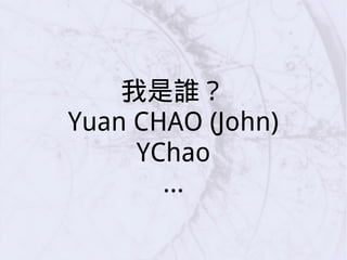 我是誰？
Yuan CHAO (John)
YChao
...
 