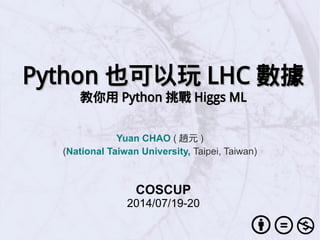PythonPython 也可以玩也可以玩 LHCLHC 數據數據
教你用教你用 PythonPython 挑戰挑戰 Higgs MLHiggs ML
Yuan CHAO ( 趙元 )
(National Taiwan University, Taipei, Taiwan)
COSCUP
2014/07/19-20
 