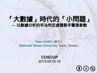 「大數據」時代的「小問題」「大數據」時代的「小問題」
---- 以數據分析的手法判定虛擬歌手聲源參數以數據分析的手法判定虛擬歌手聲源參數
Yuan CHAO ( 趙元 )
(National Taiwan University, Taipei, Taiwan)
COSCUP
2015/08/15-16
 
