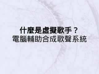什麼是虛擬歌手？
電腦輔助合成歌聲系統
 