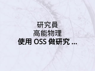 研究員
高能物理
使用 OSS 做研究 ...
 
