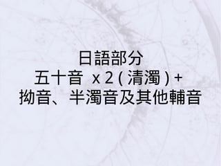 日語部分
五十音 x 2 ( 清濁 ) +
拗音、半濁音及其他輔音
 