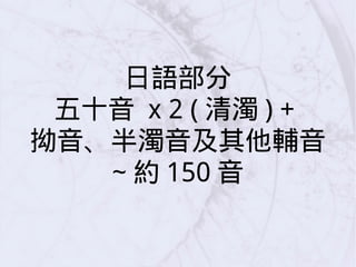 日語部分
五十音 x 2 ( 清濁 ) +
拗音、半濁音及其他輔音
~ 約 150 音
 