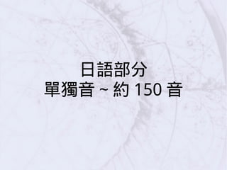 日語部分
單獨音 ~ 約 150 音
 