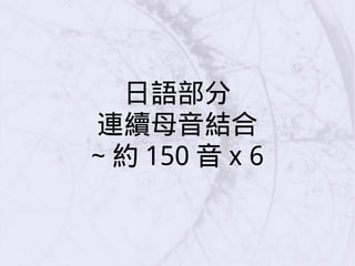 日語部分
連續母音結合
~ 約 150 音 x 6
 