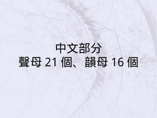中文部分
聲母 21 個、韻母 16 個
 