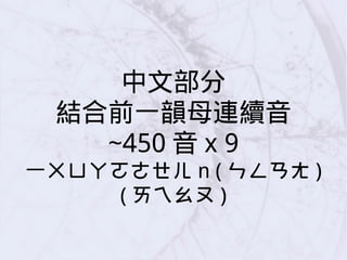 中文部分
結合前一韻母連續音
~450 音 x 9
一ㄨㄩㄚㄛㄜㄝㄦ n ( ㄣㄥㄢㄤ )
( ㄞㄟㄠㄡ )
 