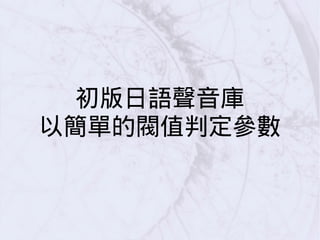 初版日語聲音庫
以簡單的閥值判定參數
 