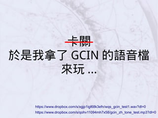 卡關
於是我拿了 GCIN 的語音檔
來玩 ...
https://www.dropbox.com/s/qohv11094mh7x58/gcin_zh_tone_test.mp3?dl=0
https://www.dropbox.com/s/xgjp1igl68k3efn/wqs_gcin_test1.wav?dl=0
 