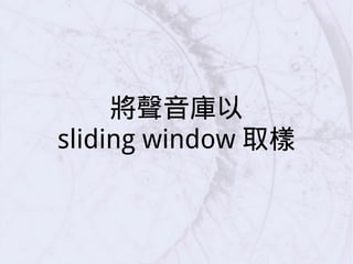 將聲音庫以
sliding window 取樣
 