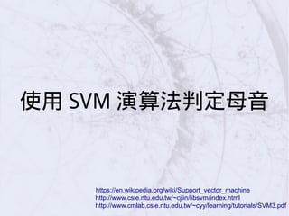使用 SVM 演算法判定母音
http://www.cmlab.csie.ntu.edu.tw/~cyy/learning/tutorials/SVM3.pdf
https://en.wikipedia.org/wiki/Support_vector_machine
http://www.csie.ntu.edu.tw/~cjlin/libsvm/index.html
 