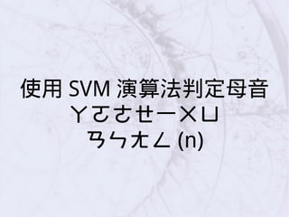 使用 SVM 演算法判定母音
ㄚㄛㄜㄝ一ㄨㄩ
ㄢㄣㄤㄥ (n)
 