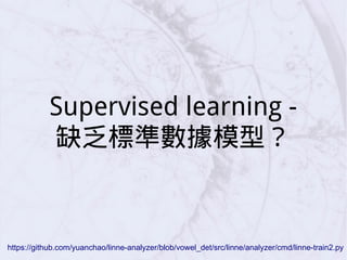 Supervised learning -
缺乏標準數據模型？
https://github.com/yuanchao/linne-analyzer/blob/vowel_det/src/linne/analyzer/cmd/linne-train2.py
 