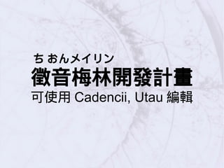 ち おんメイリン
徵音梅林開發計畫
可使用 Cadencii, Utau 編輯
 