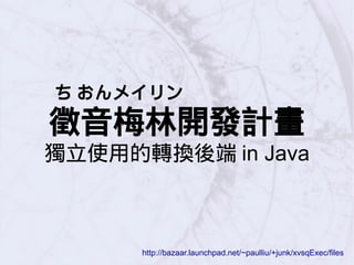 ち おんメイリン
徵音梅林開發計畫
獨立使用的轉換後端 in Java
http://bazaar.launchpad.net/~paulliu/+junk/xvsqExec/files
 