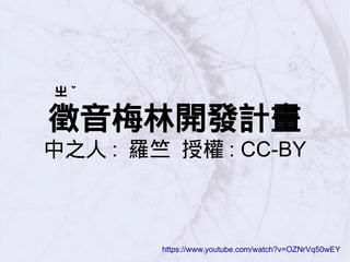 ㄓ ˇ
徵音梅林開發計畫
中之人 : 羅竺 授權 : CC-BY
https://www.youtube.com/watch?v=OZNrVq50wEY
 