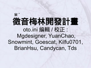 ㄓ ˇ
徵音梅林開發計畫
oto.ini 編輯 / 校正 :
Mgdesigner, YuanChao,
Snowmint, Goescat, Kilfu0701,
BrianHsu, Candycan, Tds
 