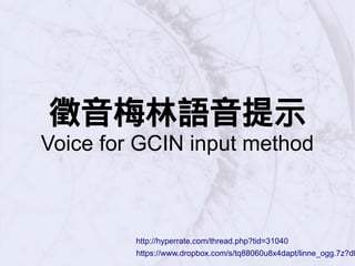 徵音梅林語音提示
Voice for GCIN input method
https://www.dropbox.com/s/tq88060u8x4dapt/linne_ogg.7z?dl
http://hyperrate.com/thread.php?tid=31040
 