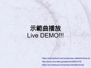 示範曲播放
Live DEMO!!!
https://soundcloud.com/ychao/umbrella-linne2
http://www.nicovideo.jp/watch/sm26831479
https://soundcloud.com/ychao/utau-celluloid-linne-zh
 