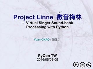 Project Linne 徵音梅林
–– Virtual Singer Sound-bankVirtual Singer Sound-bank
Processing with PythonProcessing with Python
Yuan CHAO ( 趙元 )
PyCon TW
2016/06/03-05
ㄓ ˇ
 