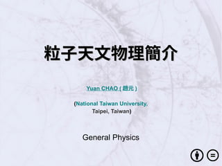 粒子天文物理簡介粒子天文物理簡介
Yuan CHAO ( 趙元 )
(National Taiwan University,
Taipei, Taiwan)
General Physics
 