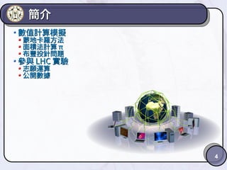 4
簡介簡介
數值計算模擬數值計算模擬
蒙地卡羅方法蒙地卡羅方法
面積法計算面積法計算 ππ
布豐投針問題布豐投針問題
參與參與 LHCLHC 實驗實驗
志願運算志願運算
公開數據公開數據
 