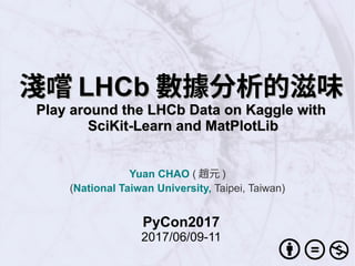 淺嚐淺嚐 LHCbLHCb 數據分析的滋味數據分析的滋味
Play around the LHCb Data on Kaggle withPlay around the LHCb Data on Kaggle with
SciKit-Learn and MatPlotLibSciKit-Learn and MatPlotLib
Yuan CHAO ( 趙元 )
(National Taiwan University, Taipei, Taiwan)
PyCon2017
2017/06/09-11
 