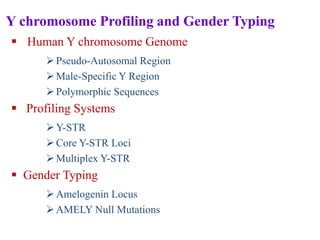 Y chromosome Profiling and Gender Typing
 Human Y chromosome Genome
Pseudo-Autosomal Region
Male-Specific Y Region
Polymorphic Sequences
 Profiling Systems
Y-STR
Core Y-STR Loci
Multiplex Y-STR
 Gender Typing
Amelogenin Locus
AMELY Null Mutations
 