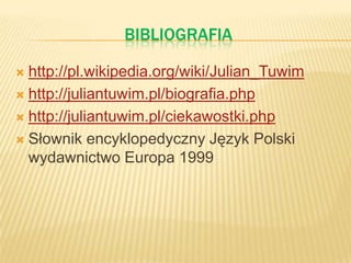 BIBLIOGRAFIA
 http://pl.wikipedia.org/wiki/Julian_Tuwim
 http://juliantuwim.pl/biografia.php
 http://juliantuwim.pl/ciekawostki.php
 Słownik encyklopedyczny Język Polski
wydawnictwo Europa 1999
 