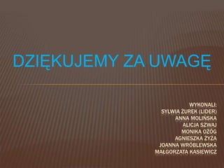 DZIĘKUJEMY ZA UWAGĘ
WYKONALI:
SYLWIA ŻUREK (LIDER)
ANNA MOLIŃSKA
ALICJA SZWAJ
MONIKA OŻÓG
AGNIESZKA ŻYŻA
JOANNA WRÓBLEWSKA
MAŁGORZATA KASIEWICZ
 