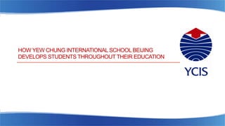 HOW YEW CHUNG INTERNATIONAL SCHOOL BEIJING
DEVELOPS STUDENTS THROUGHOUT THEIR EDUCATION
 