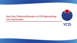 How Early Childhood Education at YCIS Beijing Brings
Life Long Success
 