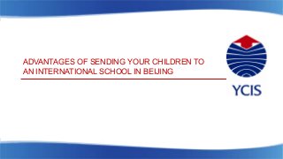 ADVANTAGES OF SENDING YOUR CHILDREN TO
AN INTERNATIONAL SCHOOL IN BEIJING
 
