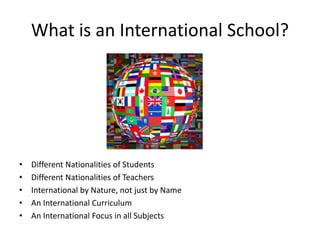 What is an International School?
• Different Nationalities of Students
• Different Nationalities of Teachers
• International by Nature, not just by Name
• An International Curriculum
• An International Focus in all Subjects
 