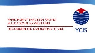 ENRICHMENT THROUGH BEIJING
EDUCATIONAL EXPEDITIONS
RECOMMENDED LANDMARKS TO VISIT
 