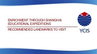 ENRICHMENT THROUGH SHANGHAI
EDUCATIONAL EXPEDITIONS
RECOMMENDED LANDMARKS TO VISIT
 