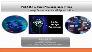 Part 2: Digital Image Processing using Python
:Image Enhancement and Edge detection
Dr. Sharmila S. More
Assistant Professor
Department of Computer Science
MIT Art's Commerce and Science College Alandi (D),Pune-15
 