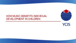 HOW MUSIC BENEFITS INDIVIDUAL
DEVELOPMENT IN CHILDREN
 