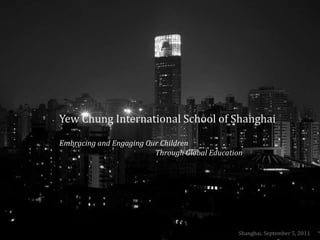Yew Chung International School of Shanghai Embracing and Engaging Our Children  						Through Global Education Shanghai, September 5, 2011 