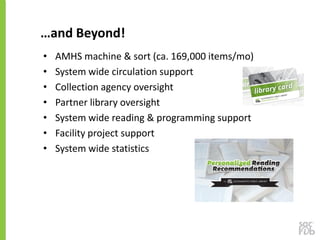 • AMHS machine & sort (ca. 169,000 items/mo)
• System wide circulation support
• Collection agency oversight
• Partner lib...